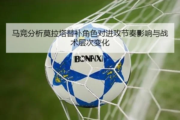 马竞分析莫拉塔替补角色对进攻节奏影响与战术层次变化