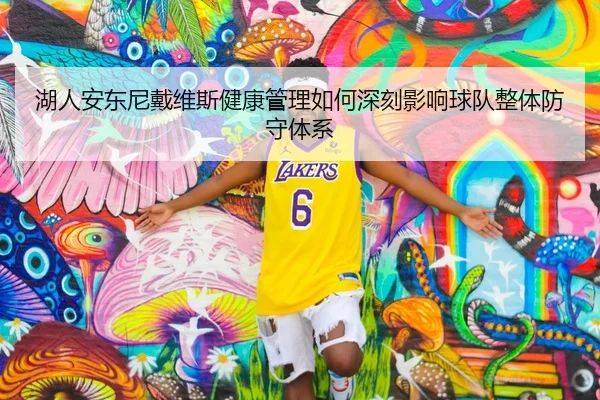 湖人安东尼戴维斯健康管理如何深刻影响球队整体防守体系