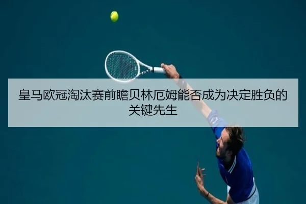 皇马欧冠淘汰赛前瞻贝林厄姆能否成为决定胜负的关键先生