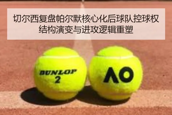 切尔西复盘帕尔默核心化后球队控球权结构演变与进攻逻辑重塑