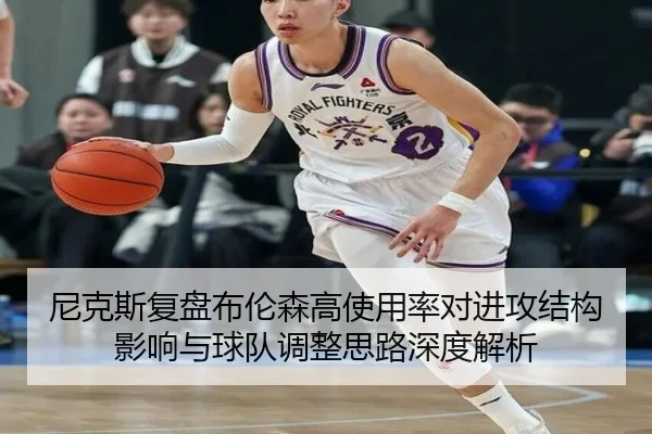 尼克斯复盘布伦森高使用率对进攻结构影响与球队调整思路深度解析