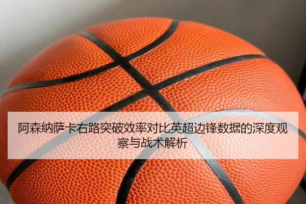 阿森纳萨卡右路突破效率对比英超边锋数据的深度观察与战术解析