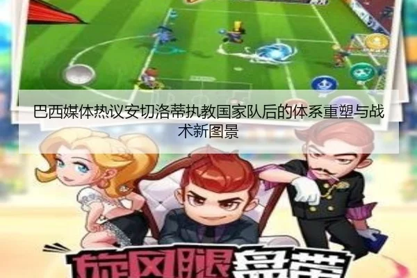 巴西媒体热议安切洛蒂执教国家队后的体系重塑与战术新图景