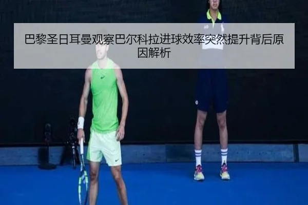 巴黎圣日耳曼观察巴尔科拉进球效率突然提升背后原因解析